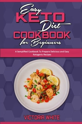 Easy Keto Diet Cookbook for Beginners: A Semplified Cookbook To Prepare Delicious and Easy Ketogenic Recipes by White, Victoria