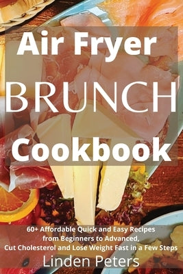 Air Fryer Brunch Cookbook: 60+ Affordable Quick and Easy Recipes from Beginners to Advanced, Cut Cholesterol and Lose Weight Fast in a Few Steps by Peters, Linden