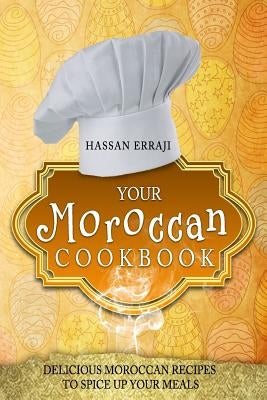 Your Moroccan Cookbook: Delicious Moroccan Recipes To Spice Up Your Meals by Hassan Erraji