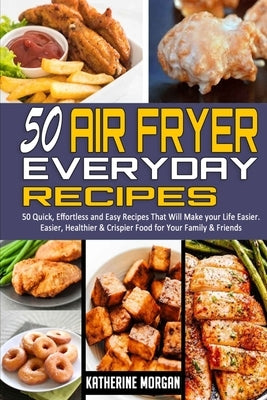 50 Air Fryer Everyday Recipes: 50 Quick, Effortless and Easy Recipes That Will Make your Life Easier. Easier, Healthier & Crispier Food for Your Fami by Morgan, Katherine