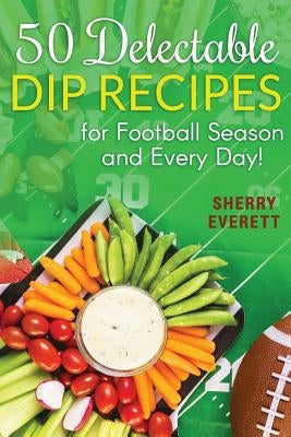 50 Delectable Dip Recipes by Everett, Sherry