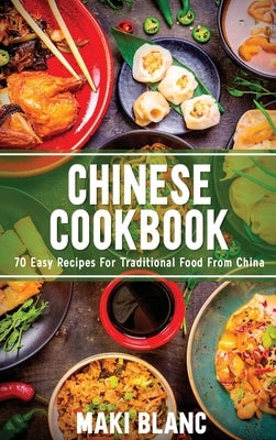 Chinese Cookbook: 70 Easy Recipes For Traditional Food From China by Blanc, Maki