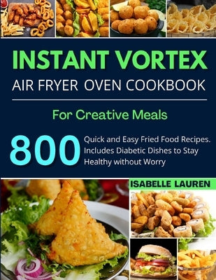 Instant Vortex Air Fryer Cookbook: For Creative and Healthy Meals. 800 Quick and Easy Fried Food Recipes to Make with Your Air Fryer by Lauren, Isabelle