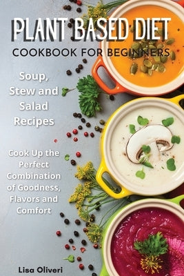 Plant Based Diet Cookbook for Beginners: Soup, Stew and Salad Recipes. Cook Up the Perfect Combination of Goodness, Flavors and Comfort. by Oliveri, Lisa