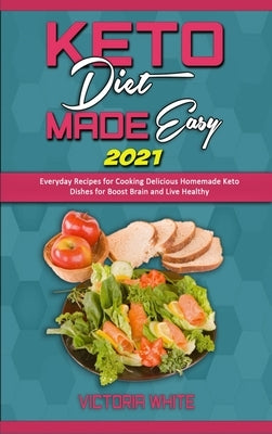 Keto Diet Made Easy 2021: Everyday Recipes for Cooking Delicious Homemade Keto Dishes for Boost Brain and Live Healthy by White, Victoria