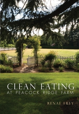 Clean Eating at Peacock Ridge Farm by Frey, Renae M.