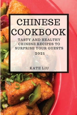 Chinese Cookbook 2021: Tasty and Healthy Chinese Recipes to Surprise Your Guests by Liu, Kate