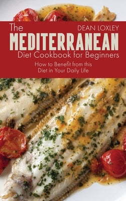 The Mediterranean Diet Cookbook For Beginners: How to Benefit from this Diet in Your Daily Life by Loxley, Dean