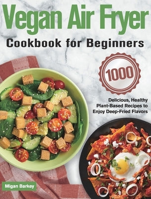 Vegan Air Fryer Cookbook for Beginners: 1000-Day Delicious, Healthy Plant-Based Recipes to Enjoy Deep-Fried Flavors by Barkey, Migan