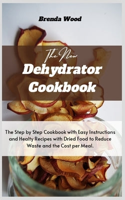 The New Dehydrator Cookbook: The Step by Step Cookbook with Easy Instructions and Healty Recipes with Dried Food to Reduce Waste and the Cost per M by Wood, Brenda