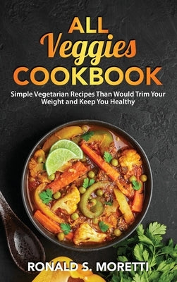 All Veggies Cookbook: Simple Vegetarian Recipes Than Would Trim Your Weight and Keep You Healthy by S. Moretti, Ronald