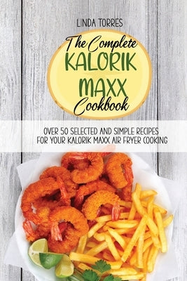 The Complete Kalorik Maxx Cookbook: Over 50 Selected And Simple Recipes For Your Kalorik Maxx Air Fryer Cooking by Torres, Linda