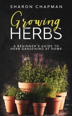 Growing Herbs: A Beginner's Guide to Herb Gardening at Home by Chapman, Sharon