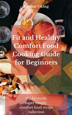 Fit and Healthy Comfort Food Cooking Guide for Beginners: My favourite super simple comfort food recipe collection by Viking, Jordan