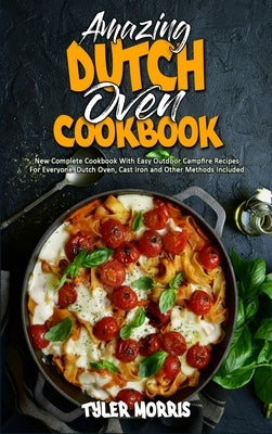 Amazing Dutch Oven Cookbook: New Complete Cookbook With Easy Outdoor Campfire Recipes For Everyone. Dutch Oven, Cast Iron and Other Methods Include by Morris, Tyler