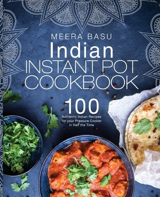 Indian Instant Pot Cookbook: 100+ Authentic Indian Recipes for Your Pressure Cooker in Half the Time by Basu, Meera