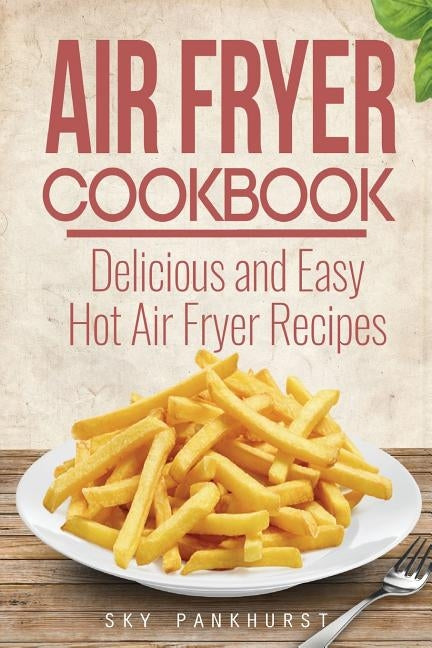 Air Fryer Cookbook: Delicious and Easy Hot Air Fryer Recipes by Pankhurst, Sky