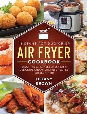 Instant Pot Duo Crisp Air Fryer Cookbook: Enjoy The Crispness of 75+ Easy, Delicious and Affordable Recipes For Beginners by Brown, Tiffany