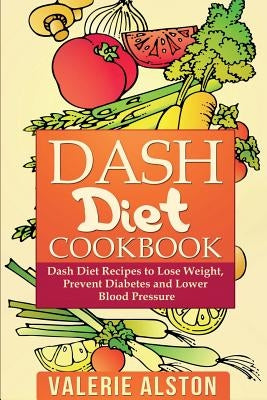 Dash Diet Cookbook: Dash Diet Recipes to Lose Weight, Prevent Diabetes and Lower Blood Pressure by Alston, Valerie