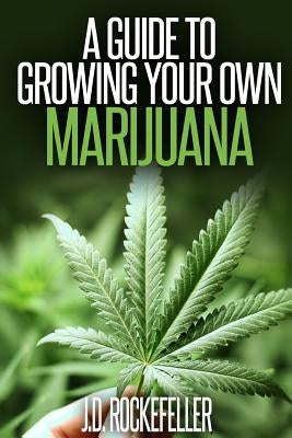 A Guide to Growing Your Own Marijuana by Rockefeller, J. D.