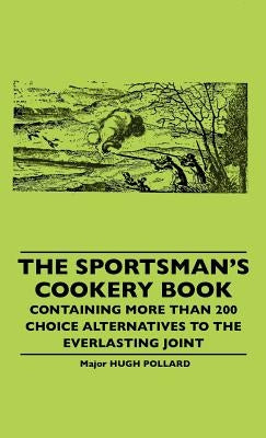 The Sportsman's Cookery Book - Containing More Than 200 Choice Alternatives To The Everlasting Joint by Pollard, Hugh