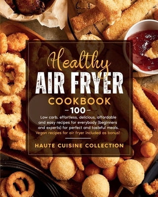 Healthy Air Fryer Cookbook: 100 low carb, effortless, delicious, affordable and easy recipes for everybody (beginners and experts) for perfect and by Collection, Haute Cuisine