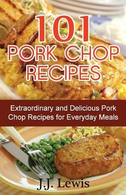 101 Pork Chop Recipes: Extraordinary and Delicious Pork Chop Recipes for Everyday Meals by Lewis, J. J.