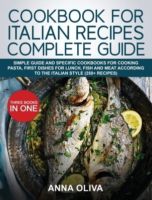Cookbook for Italian Recipes Complete Guide: Simple Guide and Specific Cookbooks for Cooking Pasta, First Dishes for Lunch, Fish and Meat According to by Oliva, Anna