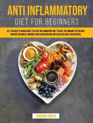 Anti Inflammatory Diet for Beginners: All you Need to Know About the Anti-Inflammatory Diet to Heal the Immune System and Prevent Arthritis. Improve y by Smith, Rihanna