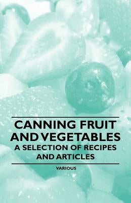 Canning Fruit and Vegetables - A Selection of Recipes and Articles by Various