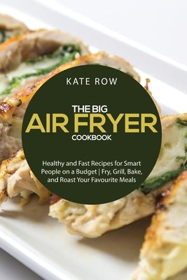 The Big Air Fryer Cookbook: Healthy and Fast Recipes for Smart People on a Budget - Fry, Grill, Bake, and Roast Your Favourite Meals by Row, Kate