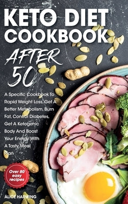 Keto Diet Cookbook After 50: A Specific Cookbook To Rapid Weight Loss, Get A Better Metabolism, Burn Fat, Control Diabetes, Get A Ketogenic Body An by Harwing, Alice