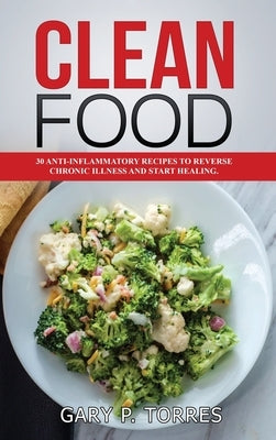 Clean Food - 30 anti-inflammatory recipes to reverse chronic illness and start healing by Torres, Gary P.
