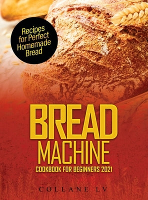 Bread Machine Cookbook for Beginners 2021: Recipes for Perfect Homemade Bread by Collane LV