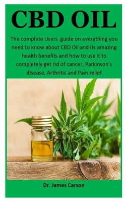 CBD Oil: The complete Users guide on everything you need to know about CBD Oil and it's amazing health benefits and how to use by Carson, James