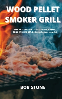 Wood Pellet Smoker Grill: STEP BY STEP GUIDE TO MASTER WOOD PELLET GRILL AND SMOKER. Delicious Recipes Included. by Stone, Bob