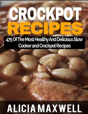 Crockpot Recipes: 475 Of The Most Healthy And Delicious Slow Cooker and Crockpot Recipes by Maxwell, Alicia