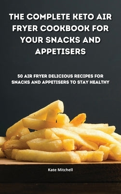 The Complete Keto Air Fryer Cookbook for your Snacks and Appetisers: 50 air fryer delicious recipes for snacks and appetisers to stay healthy by Mitchell, Kate