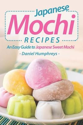 Japanese Mochi Recipes: An Easy Guide to Japanese Sweet Mochi by Humphreys, Daniel