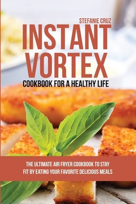 Instant Vortex Cookbook for a Healthy Life: The Ultimate Air Fryer Cookbook to Stay Fit by Eating Your Favorite Delicious Meals by Cruz, Stefanie