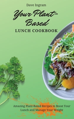 Your Plant-Based Lunch Cookbook: Amazing Plant-Based Recipes to Boost Your Lunch and Manage Your Weight by Ingram, Dave