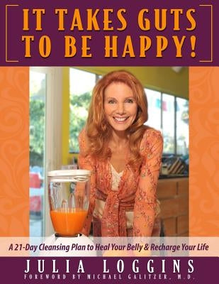 It Takes Guts To Be Happy: A 21 Day Cleansing Plan To Heal Your Belly & Recharge Your Life by Loggins, Julia