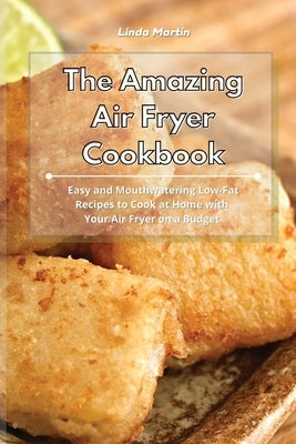 The Amazing Air Fryer Cookbook: Easy and Mouthwatering Low-Fat Recipes to Cook at Home with Your Air Fryer on a Budget by Martin, Linda