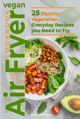 Vegan Air Fryer Cookbook: 25 Healthy Vegetarian Everyday Recipes you Need to Try by Brown, Ann