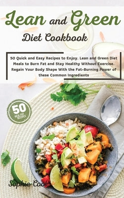 Lean and Green Diet Cookbook: 50 Quick and Easy Recipes to Enjoy. Lean and Green Diet Meals to Burn Fat and Stay Healthy Without Exercise. Regain Yo by Sophie Cook
