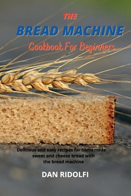 The Bread Machine Cookbook for Beginners: Delicious and easy recipes for homemade sweet and cheese bread with the bread machine by Ridolfi, Dan