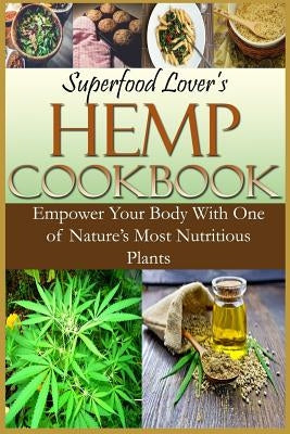 Superfood Lover's Hemp Cookbook: Empower Your Body With One of Nature's Most Nutritious Plants by Silver, Andrea