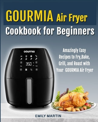 GOURMIA Air Fryer Cookbook for Beginners: Amazingly Easy Recipes to Fry, Bake, Grill, and Roast with Your Gourmia Air Fryer by Martin, Emily