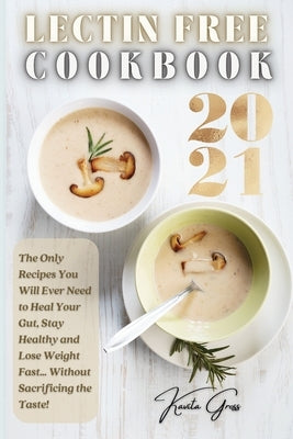 Lectin Free Cookbook 2021: The Only Recipes You Will Ever Need to Heal Your Gut, Stay Healthy and Lose Weight Fast... Without Sacrificing the Tas by Gross, Kavita