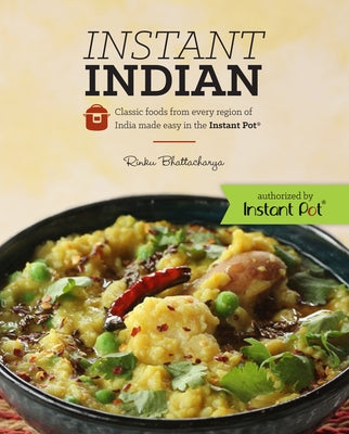 Instant Indian: Classic Foods from Every Region of India Made Easy in the Instant Pot: Classic Foods from Every Region of India Made Easy in the Insta by Bhattacharya, Rinku